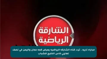 مباراة نارية.. تردد قناة الشارقة الرياضية يعرض قمة عمان واليمن في نصف نهائي كأس الخليج للشباب